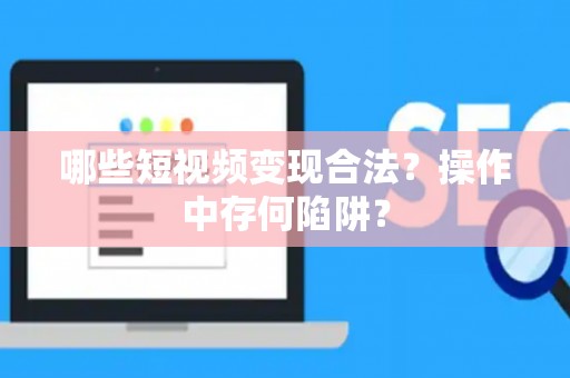 哪些短视频变现合法？操作中存何陷阱？